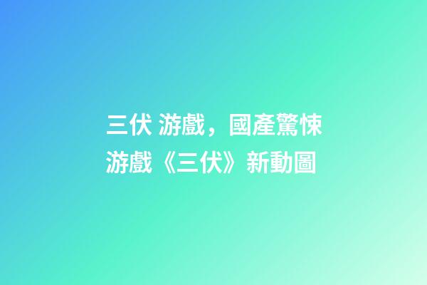 三伏 游戲，國產驚悚游戲《三伏》新動圖-第1張-觀點-玄機派
